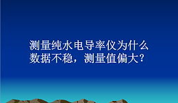 测量纯水电导率仪为什么数据不稳，测量值偏大？