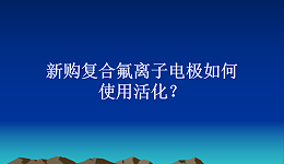 新购复合氟离子电极如何使用活化？