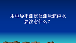 用电导率测定仪测量超纯水要注意什么？