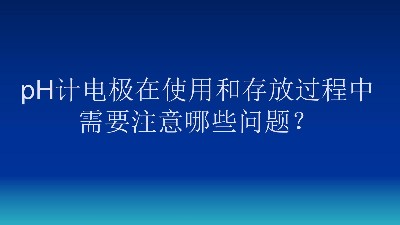 pH计电极在使用和存放过程中，需要注意哪些问题？