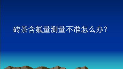 砖茶含氟量测量不准怎么办？