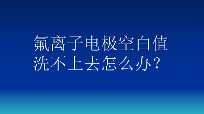 氟离子电极空白值洗不上去怎么办？