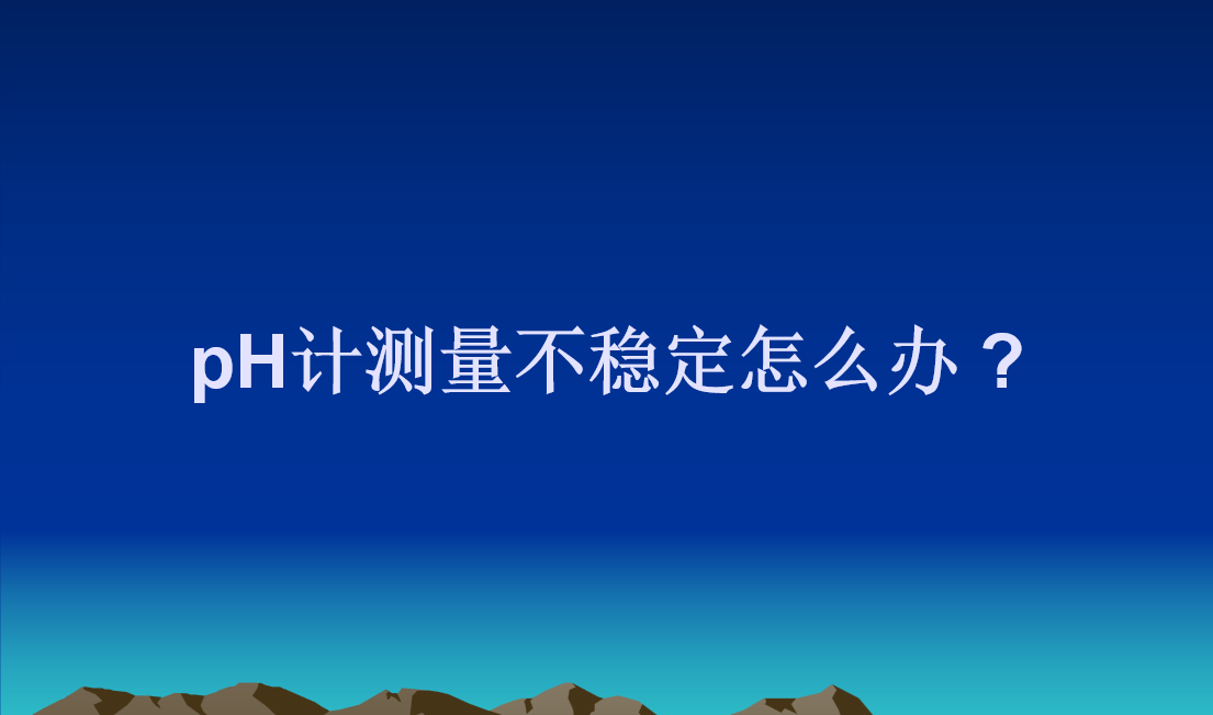 pH计测量不稳定怎么办 ?